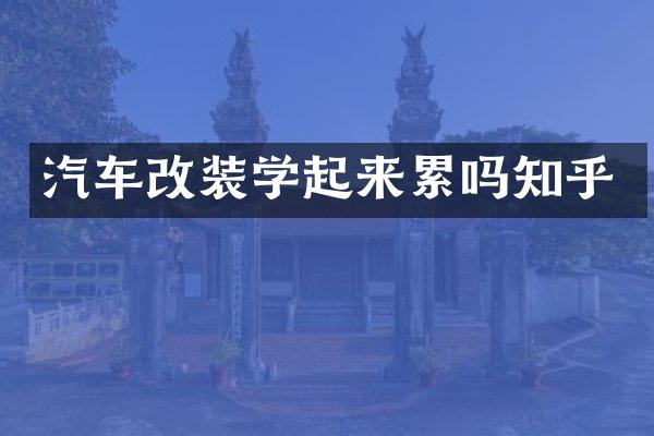 汽车改装学起来累吗知乎