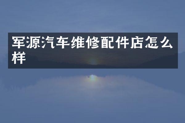 军源汽车维修配件店怎么样