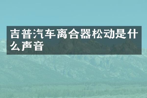吉普汽车离合器松动是什么声音