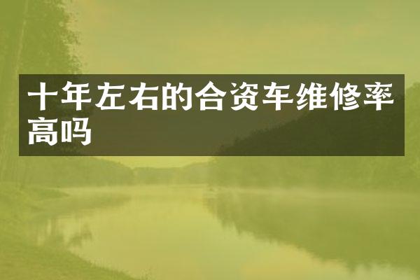 十年左右的合资车维修率高吗