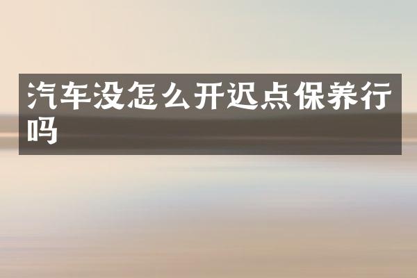 汽车没怎么开迟点保养行吗