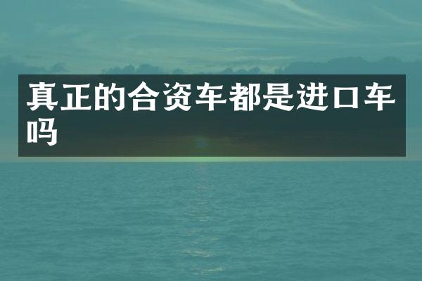 真正的合资车都是进口车吗