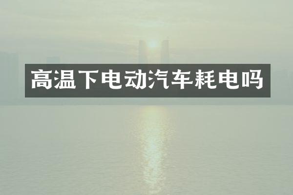 高温下电动汽车耗电吗
