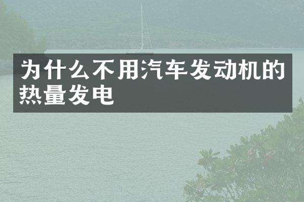 为什么不用汽车发动机的热量发电