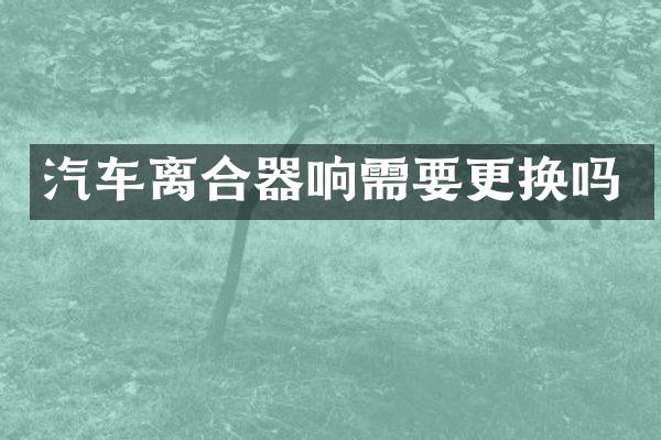 汽车离合器响需要更换吗