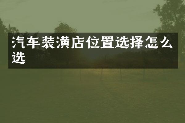 汽车装潢店位置选择怎么选