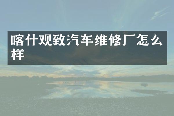 喀什观致汽车维修厂怎么样