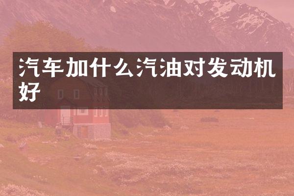 汽车加什么汽油对发动机好