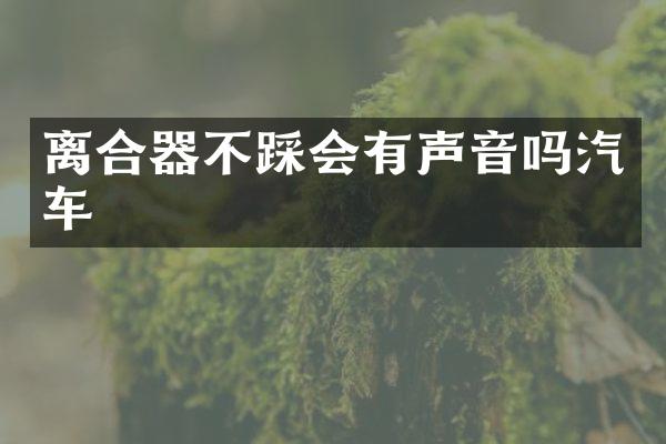 离合器不踩会有声音吗汽车