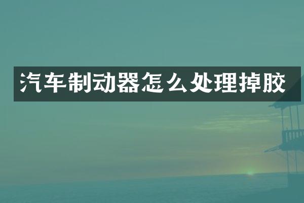 汽车制动器怎么处理掉胶