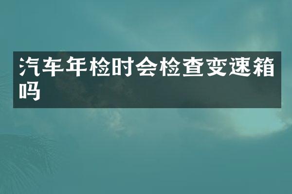 汽车年检时会检查变速箱吗