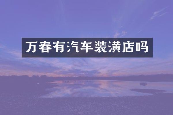 万春有汽车装潢店吗