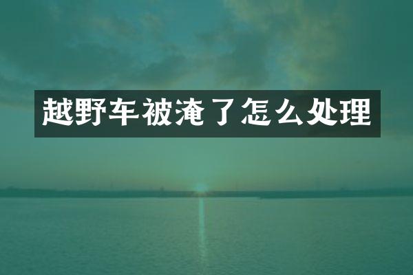 越野车被淹了怎么处理