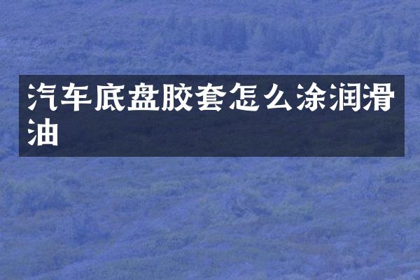 汽车底盘胶套怎么涂润滑油