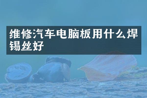 维修汽车电脑板用什么焊锡丝好