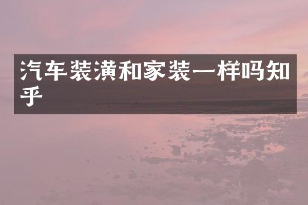 汽车装潢和家装一样吗知乎