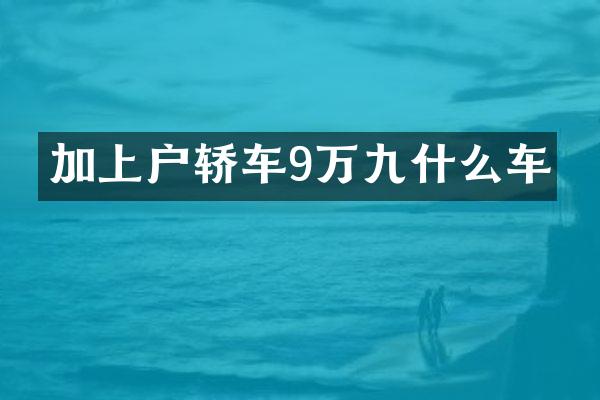 加上户轿车9万九什么车