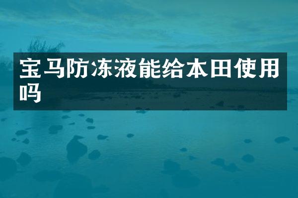 宝马防冻液能给本田使用吗