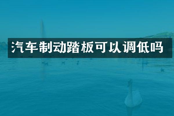 汽车制动踏板可以调低吗