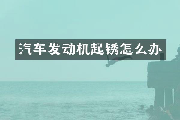 汽车发动机起锈怎么办