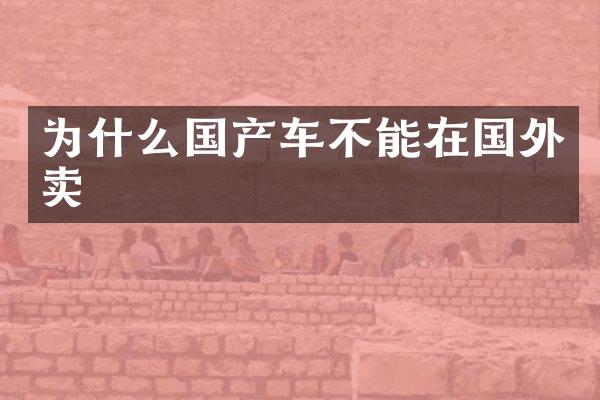 为什么国产车不能在国外卖