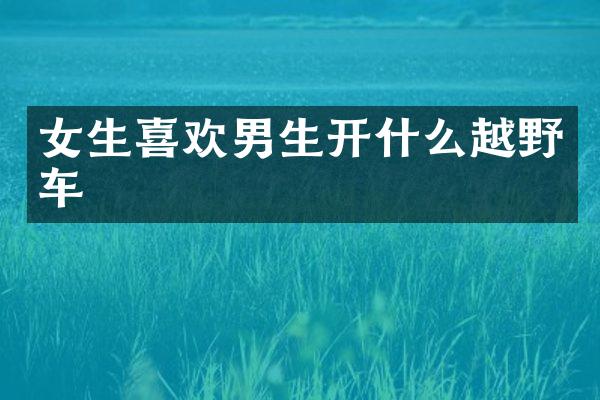 女生喜欢男生开什么越野车