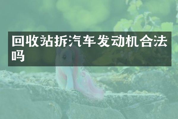 回收站拆汽车发动机合法吗
