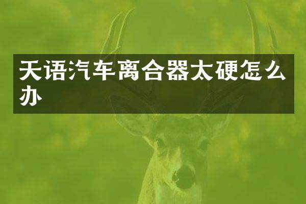天语汽车离合器太硬怎么办
