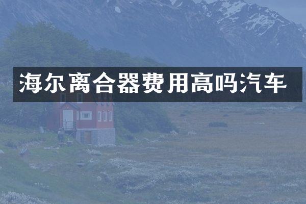 海尔离合器费用高吗汽车
