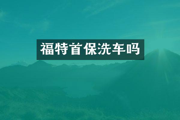 福特首保洗车吗