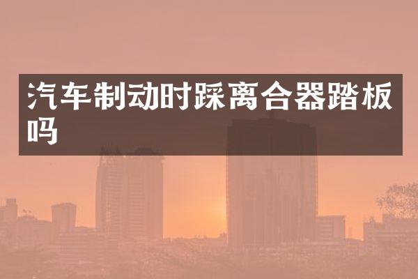 汽车制动时踩离合器踏板吗