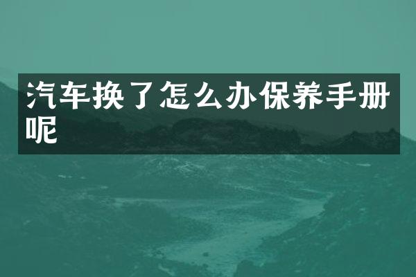 汽车换了怎么办保养手册呢