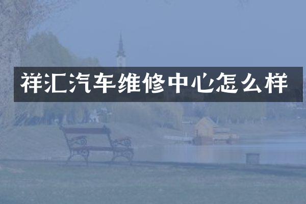祥汇汽车维修中心怎么样