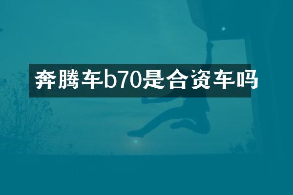 奔腾车b70是合资车吗