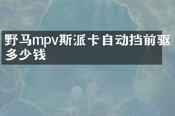 野马mpv斯派卡自动挡前驱多少钱