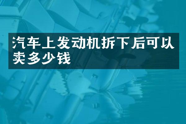 汽车上发动机拆下后可以卖多少钱