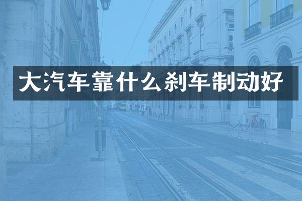 大汽车靠什么刹车制动好