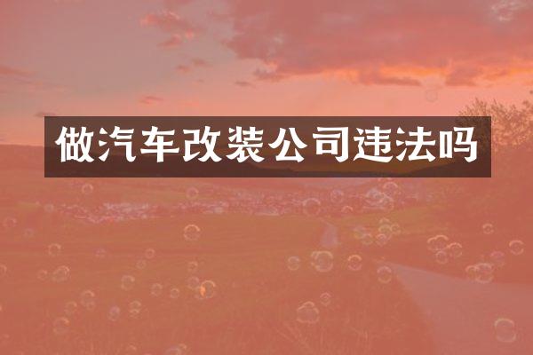 做汽车改装公司违法吗