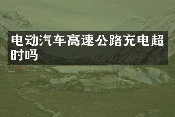 电动汽车高速公路充电超时吗