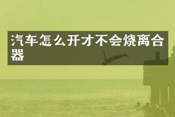 汽车怎么开才不会烧离合器