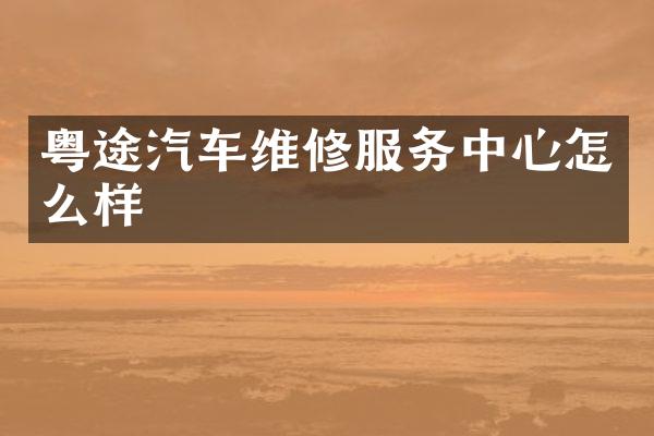粤途汽车维修服务中心怎么样