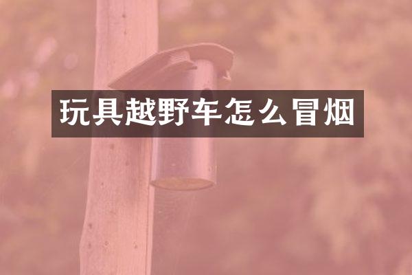 玩具越野车怎么冒烟