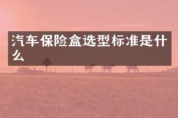 汽车保险盒选型标准是什么
