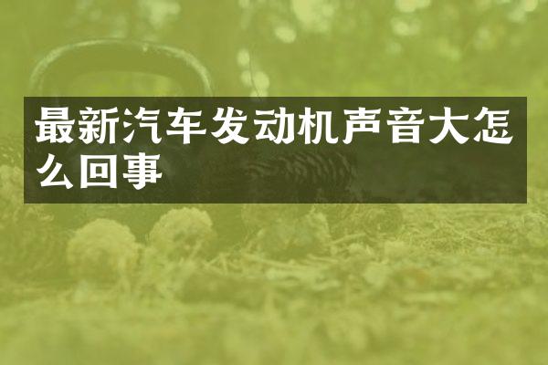 最新汽车发动机声音大怎么回事