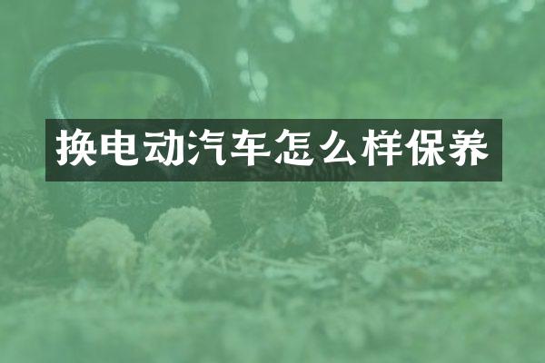 换电动汽车怎么样保养