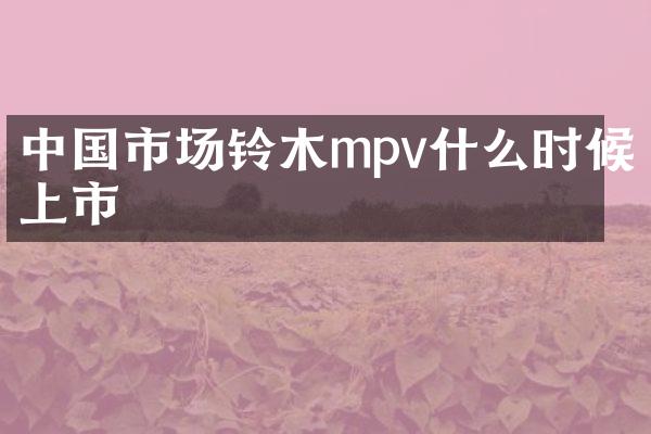 中国市场铃木mpv什么时候上市