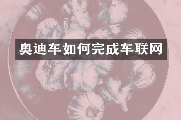 奥迪车如何完成车联网