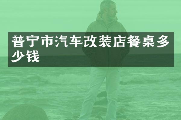 普宁市汽车改装店餐桌多少钱