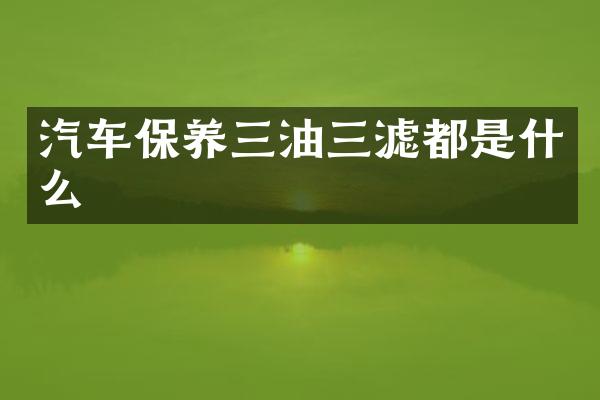 汽车保养三油三滤都是什么