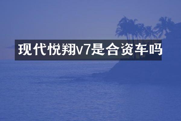现代悦翔v7是合资车吗